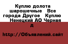 Куплю долота шарошечные - Все города Другое » Куплю   . Ненецкий АО,Черная д.